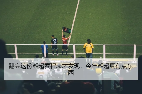 翻完这份湘超赛程表才发现，今年湘超真有点东西