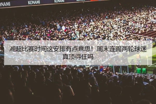 湘超比赛时间这安排有点意思！周末连踢两轮球迷真顶得住吗