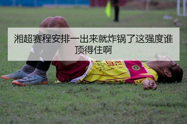 湘超赛程安排一出来就炸锅了这强度谁顶得住啊