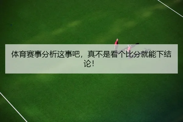 体育赛事分析这事吧，真不是看个比分就能下结论！