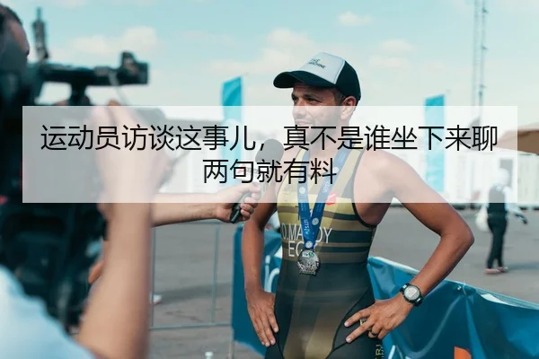 运动员访谈这事儿，真不是谁坐下来聊两句就有料