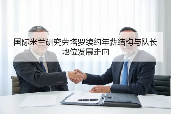 国际米兰研究劳塔罗续约年薪结构与队长地位发展走向