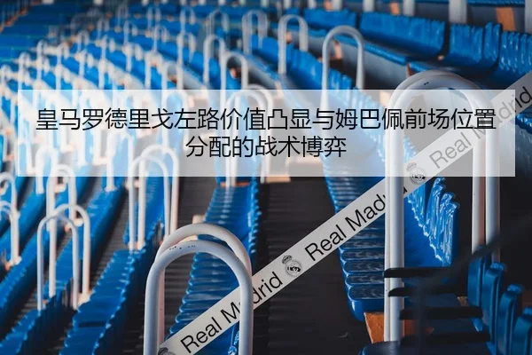 皇马罗德里戈左路价值凸显与姆巴佩前场位置分配的战术博弈