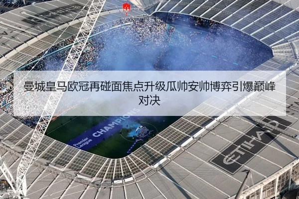 曼城皇马欧冠再碰面焦点升级瓜帅安帅博弈引爆巅峰对决