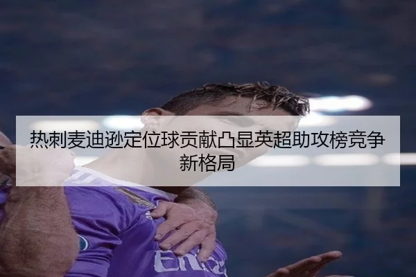 热刺麦迪逊定位球贡献凸显英超助攻榜竞争新格局