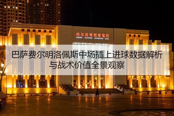 巴萨费尔明洛佩斯中场插上进球数据解析与战术价值全景观察
