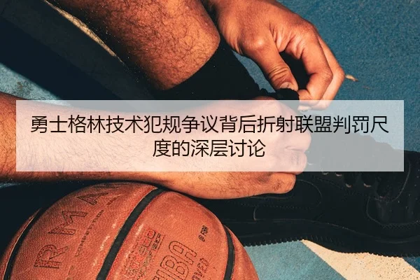 勇士格林技术犯规争议背后折射联盟判罚尺度的深层讨论
