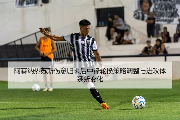 阿森纳热苏斯伤愈归来后中锋轮换策略调整与进攻体系新变化