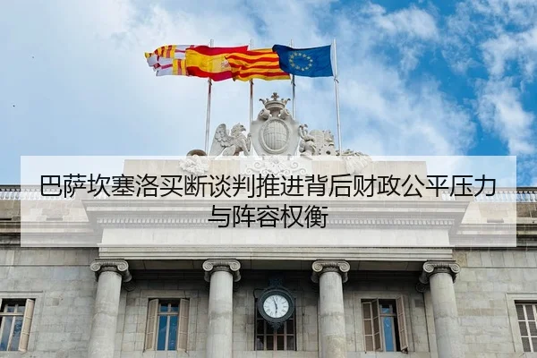 巴萨坎塞洛买断谈判推进背后财政公平压力与阵容权衡