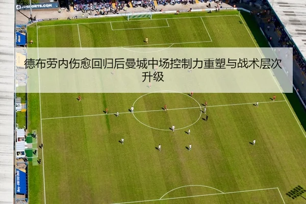 德布劳内伤愈回归后曼城中场控制力重塑与战术层次升级