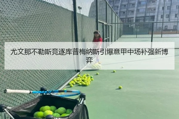 尤文那不勒斯竞逐库普梅纳斯引爆意甲中场补强新博弈