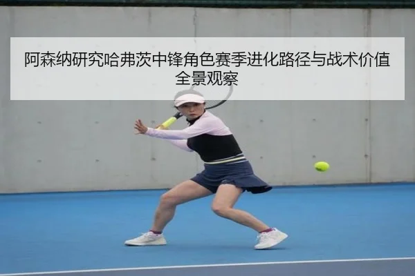 阿森纳研究哈弗茨中锋角色赛季进化路径与战术价值全景观察