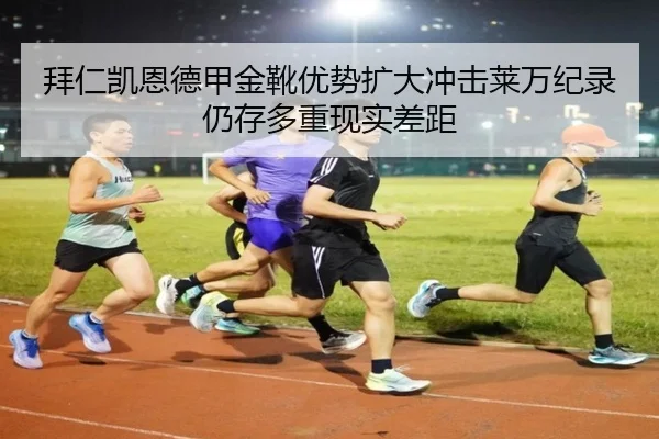 拜仁凯恩德甲金靴优势扩大冲击莱万纪录仍存多重现实差距