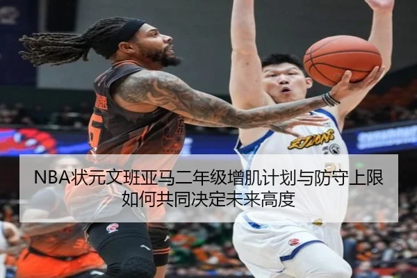 NBA状元文班亚马二年级增肌计划与防守上限如何共同决定未来高度