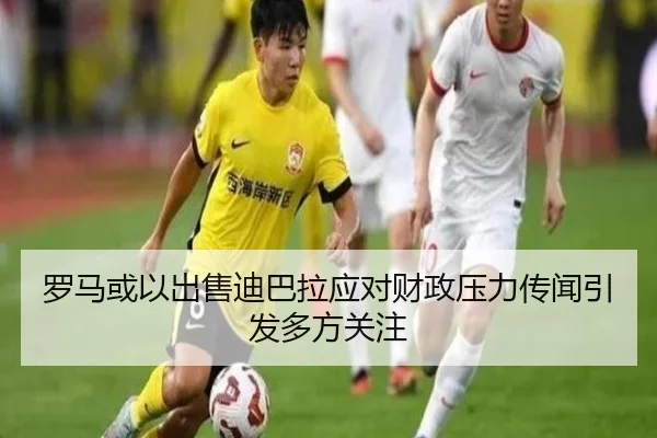 罗马或以出售迪巴拉应对财政压力传闻引发多方关注