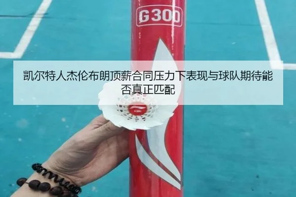 凯尔特人杰伦布朗顶薪合同压力下表现与球队期待能否真正匹配