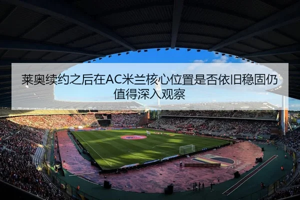 莱奥续约之后在AC米兰核心位置是否依旧稳固仍值得深入观察