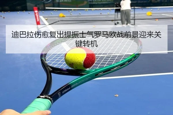 迪巴拉伤愈复出提振士气罗马欧战前景迎来关键转机