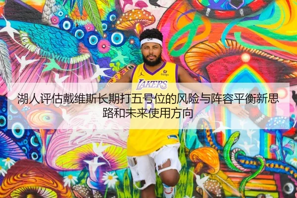 湖人评估戴维斯长期打五号位的风险与阵容平衡新思路和未来使用方向