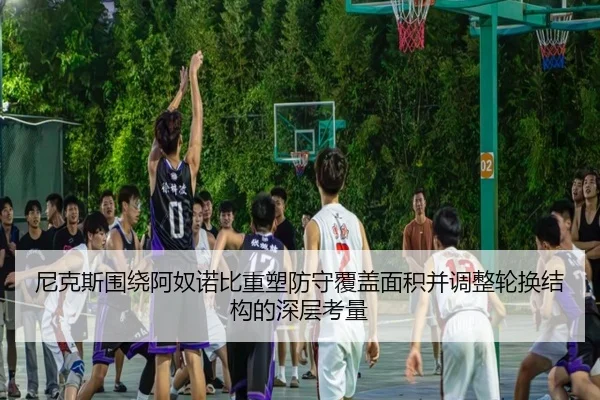 尼克斯围绕阿奴诺比重塑防守覆盖面积并调整轮换结构的深层考量