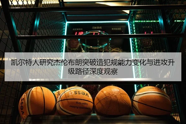 凯尔特人研究杰伦布朗突破造犯规能力变化与进攻升级路径深度观察