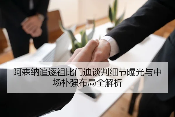 阿森纳追逐祖比门迪谈判细节曝光与中场补强布局全解析